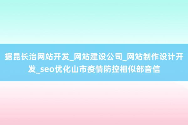 据昆长治网站开发_网站建设公司_网站制作设计开发_seo优化山市疫情防控相似部音信